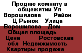 Продаю комнату в общежитии Ул.Ворошилова,18 › Район ­ Ц.Рынок › Улица ­ Ворошилова › Дом ­ 18 › Общая площадь ­ 17 › Цена ­ 500 - Ростовская обл. Недвижимость » Квартиры продажа   . Ростовская обл.